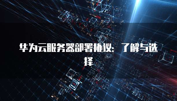 华为云服务器部署协议：了解与选择