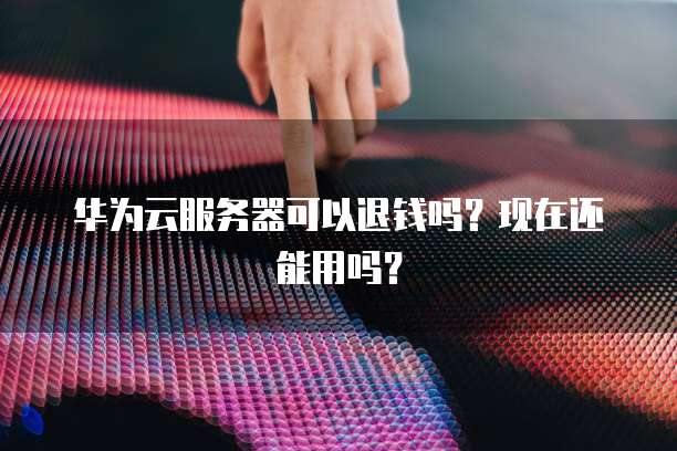 华为云服务器可以退钱吗？现在还能用吗？