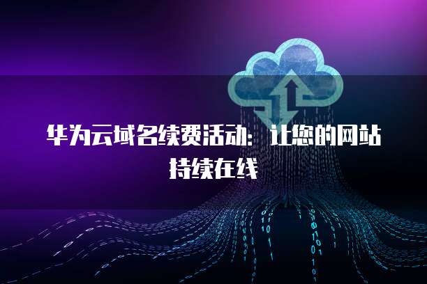 华为云域名续费活动：让您的网站持续在线