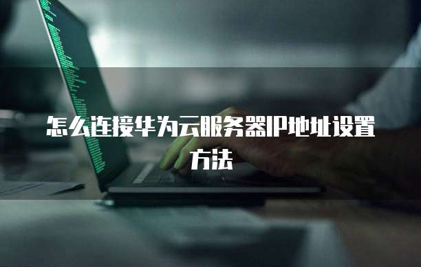 怎么连接华为云服务器IP地址设置方法