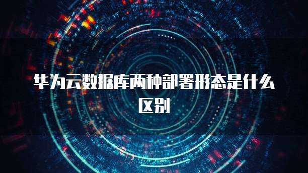 华为云数据库两种部署形态是什么区别