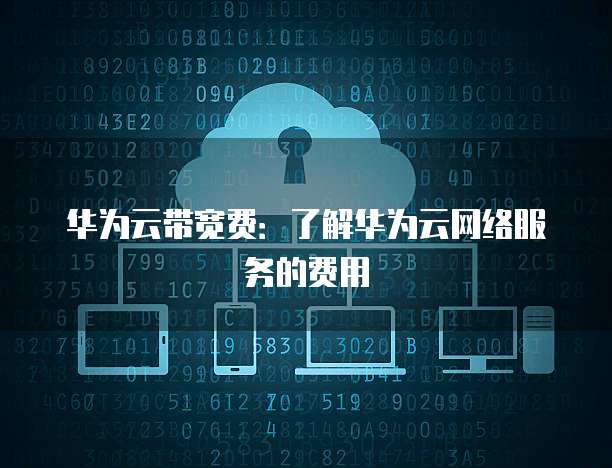 华为云带宽费：了解华为云网络服务的费用
