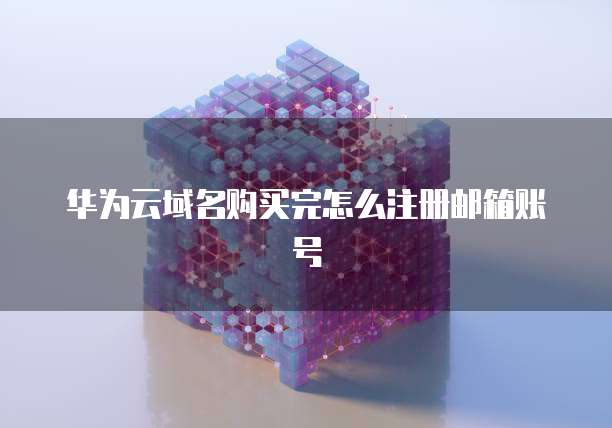 华为云域名购买完怎么注册邮箱账号