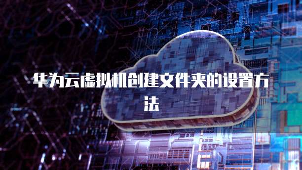 华为云虚拟机创建文件夹的设置方法