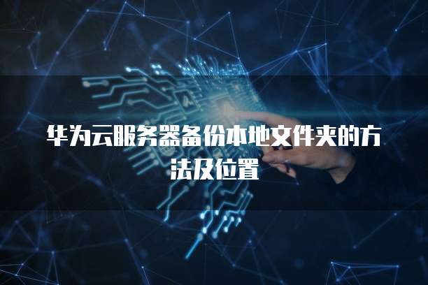 华为云服务器备份本地文件夹的方法及位置