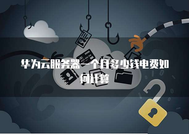华为云服务器一个月多少钱电费如何计算