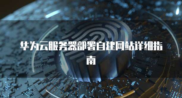 华为云服务器部署自建网站详细指南