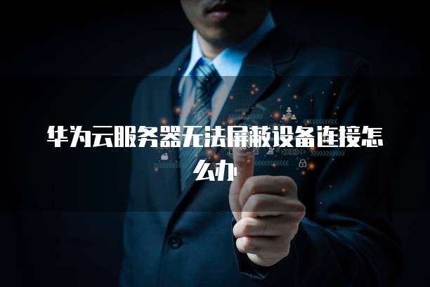 华为云服务器无法屏蔽设备连接怎么办