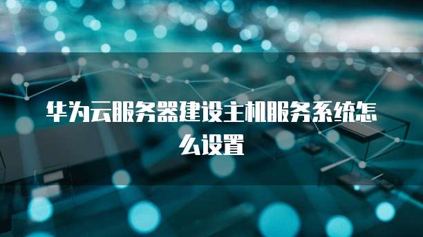 华为云服务器建设主机服务系统怎么设置