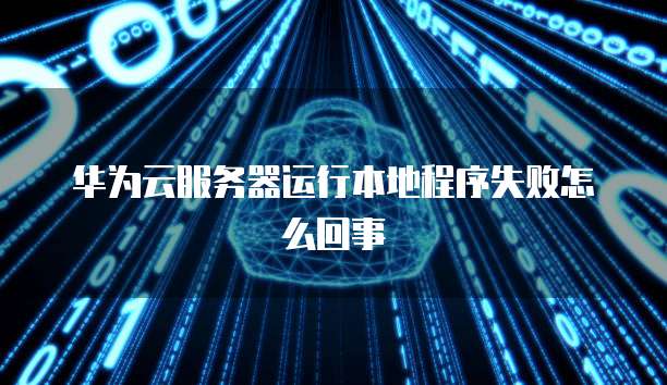 华为云服务器运行本地程序失败怎么回事