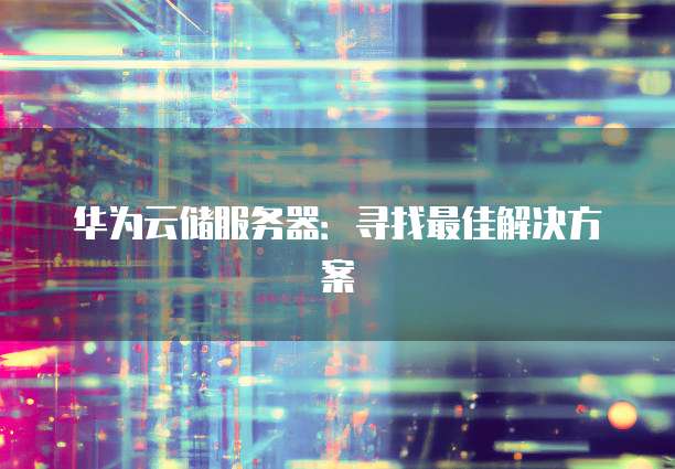 华为云储服务器：寻找最佳解决方案