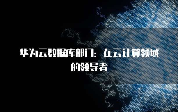华为云数据库部门：在云计算领域的领导者