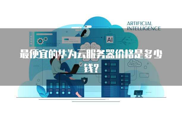 最便宜的华为云服务器价格是多少钱？