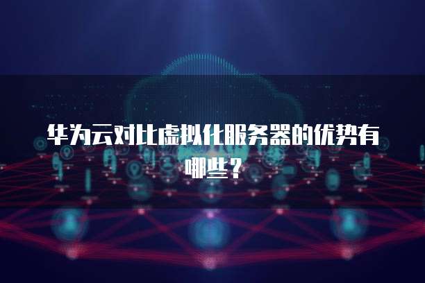 华为云对比虚拟化服务器的优势有哪些？