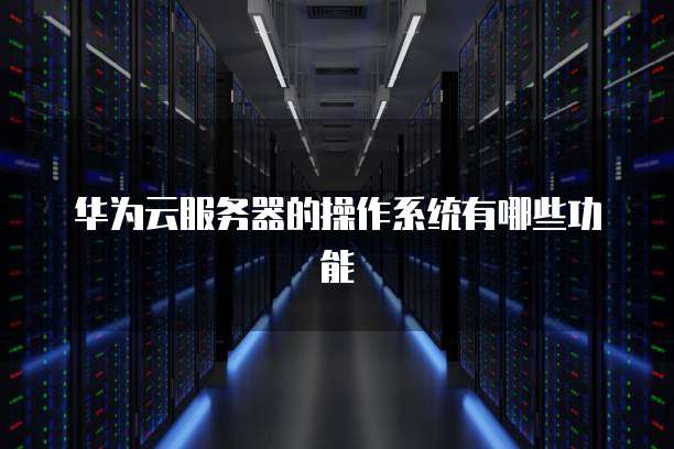 华为云服务器的操作系统有哪些功能