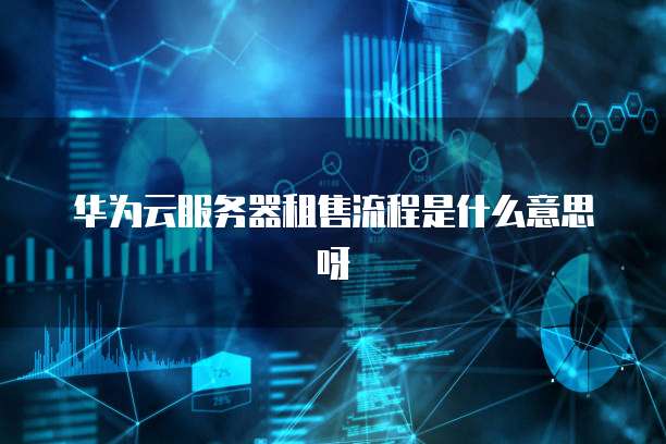 华为云服务器租售流程是什么意思呀