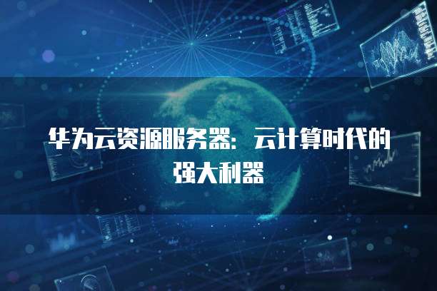 华为云资源服务器：云计算时代的强大利器
