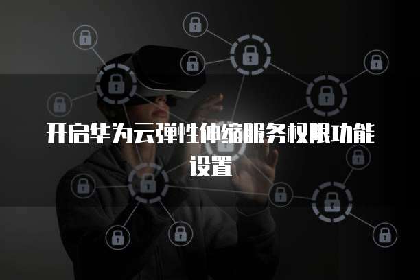 开启华为云弹性伸缩服务权限功能设置