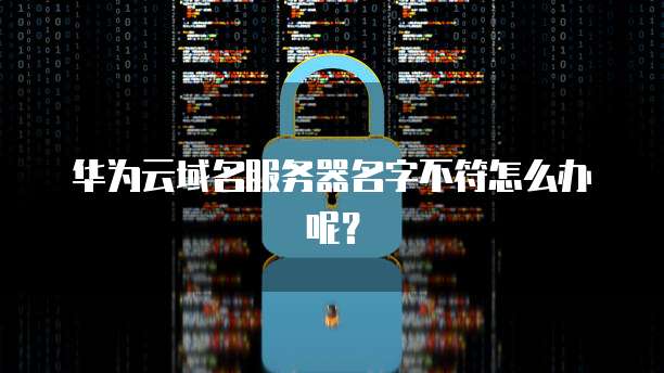 华为云域名服务器名字不符怎么办呢？