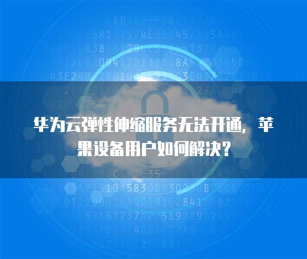 华为云弹性伸缩服务无法开通，苹果设备用户如何解决？