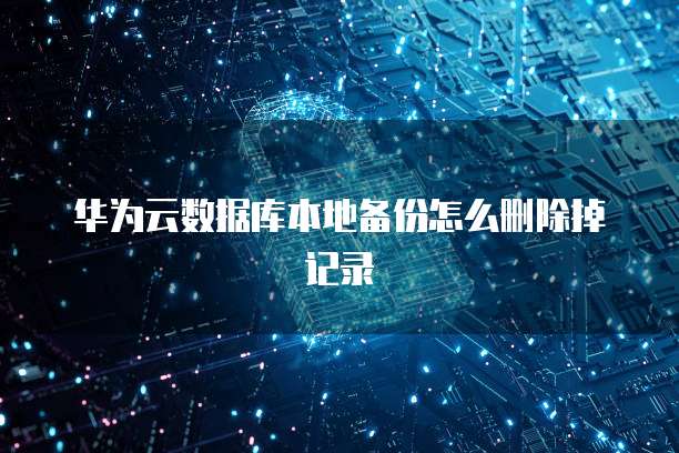 华为云数据库本地备份怎么删除掉记录