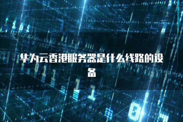 华为云香港服务器是什么线路的设备