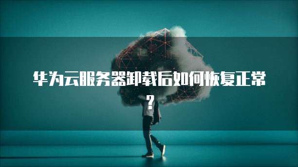 华为云服务器卸载后如何恢复正常？