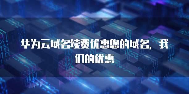 华为云域名续费优惠您的域名，我们的优惠