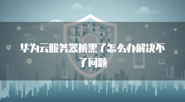 华为云服务器被黑了怎么办解决不了问题