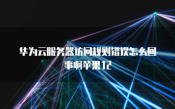 华为云服务器访问规则错误怎么回事啊苹果12