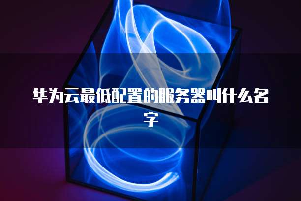 华为云最低配置的服务器叫什么名字