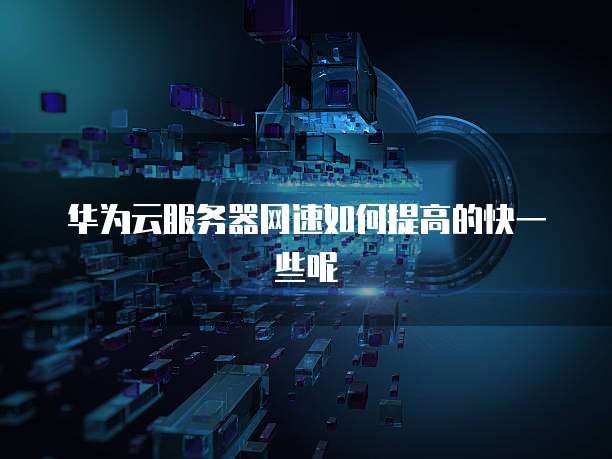 华为云服务器网速如何提高的快一些呢