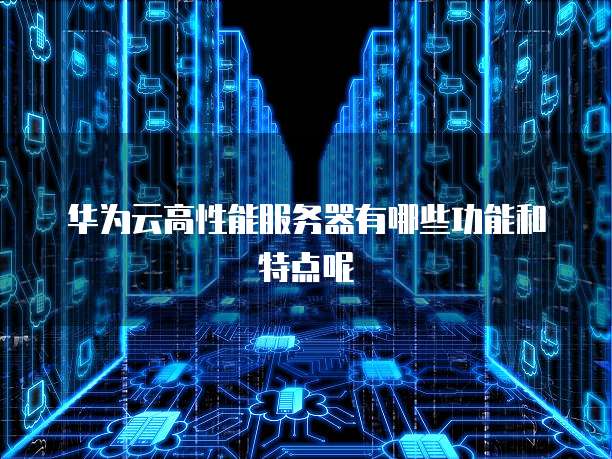 华为云高性能服务器有哪些功能和特点呢