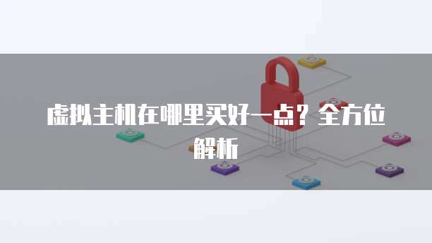 虚拟主机在哪里买好一点？全方位解析