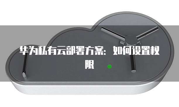 华为私有云部署方案：如何设置权限