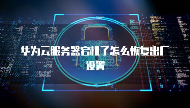 华为云服务器宕机了怎么恢复出厂设置
