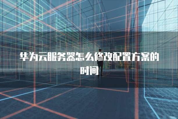 华为云服务器怎么修改配置方案的时间