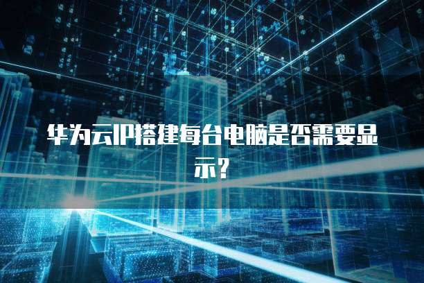 华为云IP搭建每台电脑是否需要显示？
