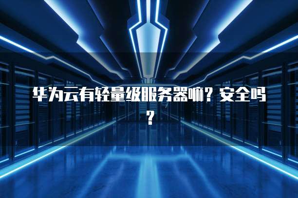 华为云有轻量级服务器嘛？安全吗？