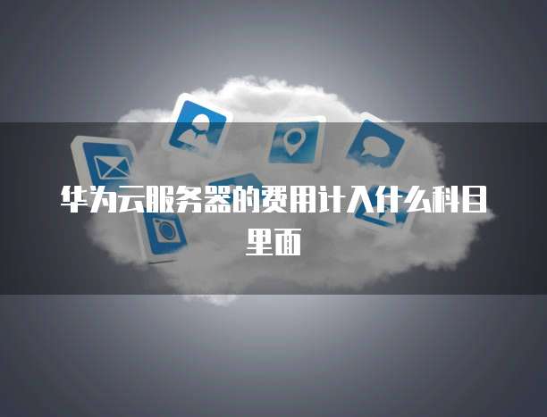 华为云服务器的费用计入什么科目里面