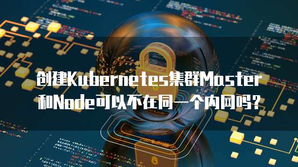 创建Kubernetes集群Master和Node可以不在同一个内网吗？