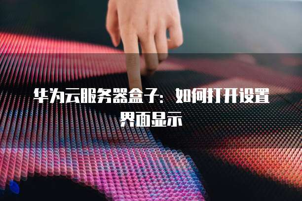 华为云服务器盒子：如何打开设置界面显示