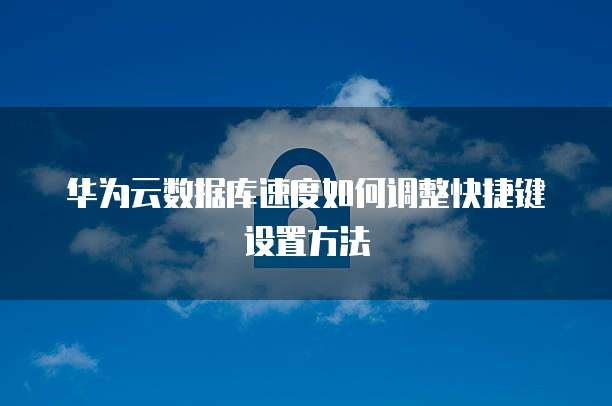 华为云数据库速度如何调整快捷键设置方法