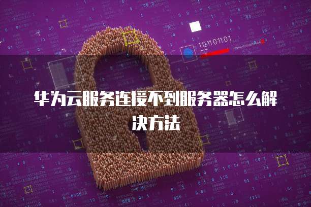 华为云服务连接不到服务器怎么解决方法