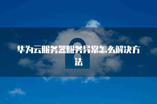华为云服务器服务异常怎么解决方法