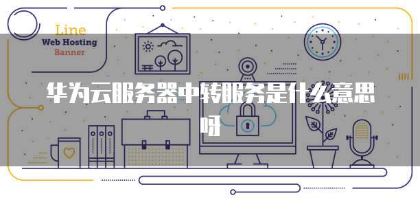 华为云服务器中转服务是什么意思呀