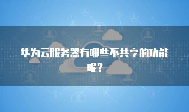 华为云服务器有哪些不共享的功能呢？