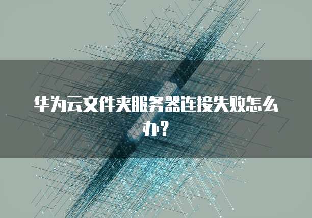 华为云文件夹服务器连接失败怎么办？