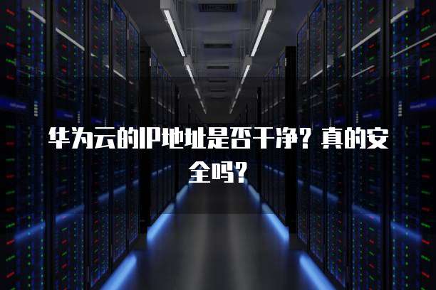 华为云的IP地址是否干净？真的安全吗？