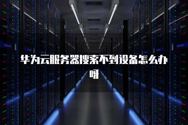 华为云服务器搜索不到设备怎么办呀